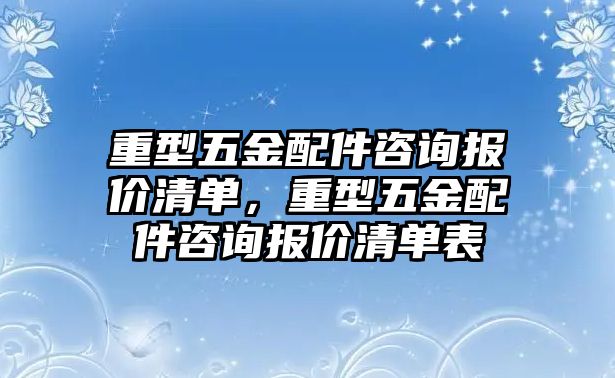 重型五金配件咨詢報價清單，重型五金配件咨詢報價清單表