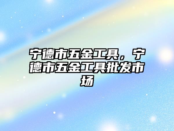 寧德市五金工具，寧德市五金工具批發(fā)市場