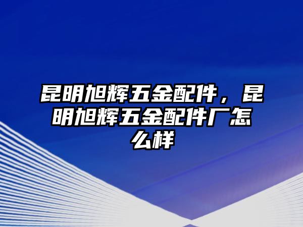 昆明旭輝五金配件，昆明旭輝五金配件廠怎么樣