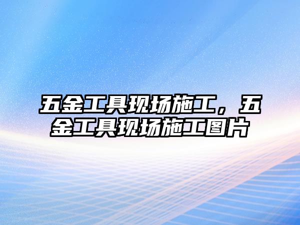 五金工具現場施工，五金工具現場施工圖片