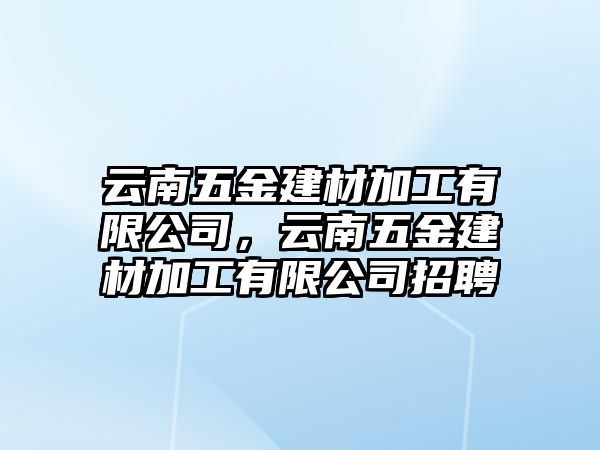 云南五金建材加工有限公司，云南五金建材加工有限公司招聘