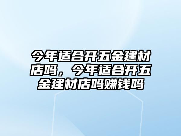 今年適合開五金建材店嗎，今年適合開五金建材店嗎賺錢嗎