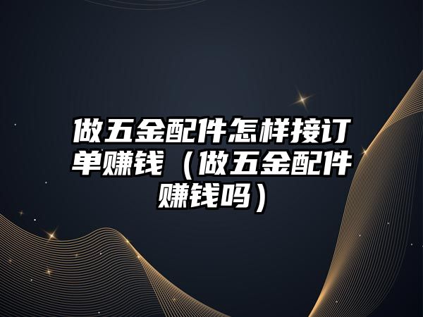 做五金配件怎樣接訂單賺錢（做五金配件賺錢嗎）