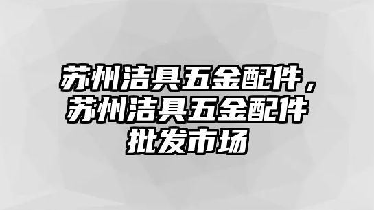 蘇州潔具五金配件，蘇州潔具五金配件批發市場