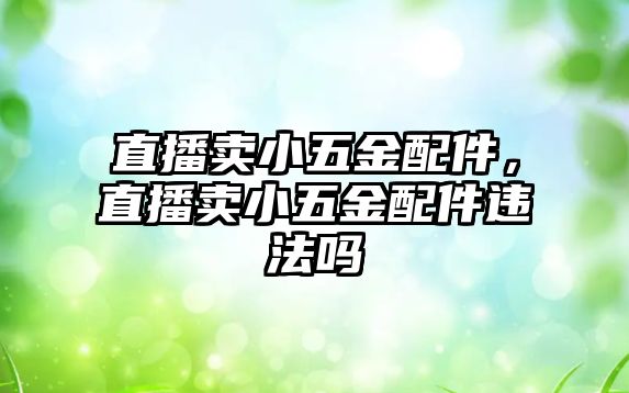 直播賣小五金配件，直播賣小五金配件違法嗎