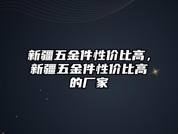 新疆五金件性價(jià)比高，新疆五金件性價(jià)比高的廠家