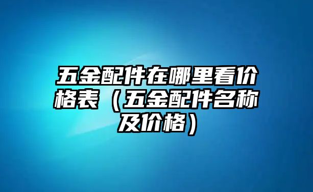 五金配件在哪里看價格表（五金配件名稱及價格）