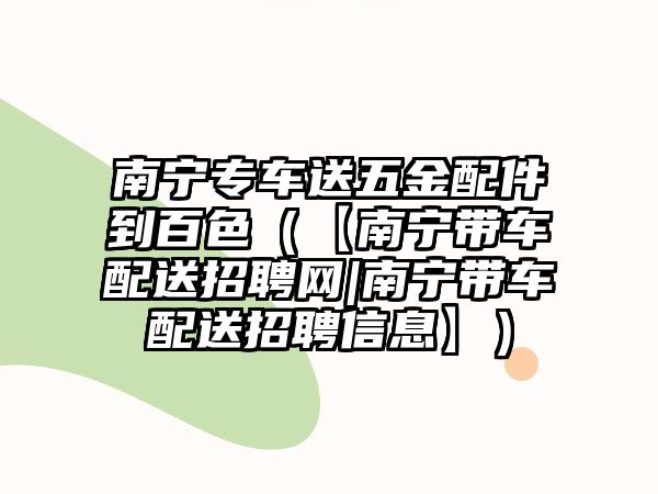 南寧專車送五金配件到百色（【南寧帶車配送招聘網|南寧帶車配送招聘信息】）