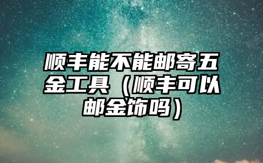 順豐能不能郵寄五金工具（順豐可以郵金飾嗎）