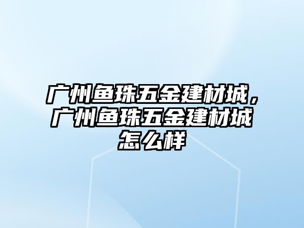 廣州魚珠五金建材城，廣州魚珠五金建材城怎么樣