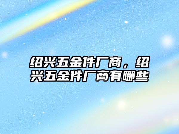 紹興五金件廠商，紹興五金件廠商有哪些