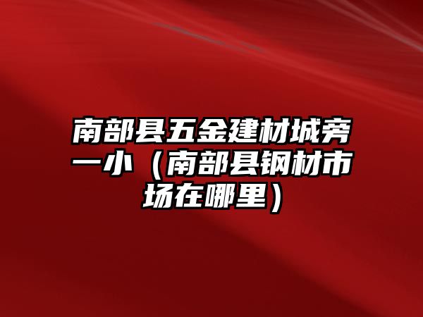 南部縣五金建材城旁一小（南部縣鋼材市場在哪里）