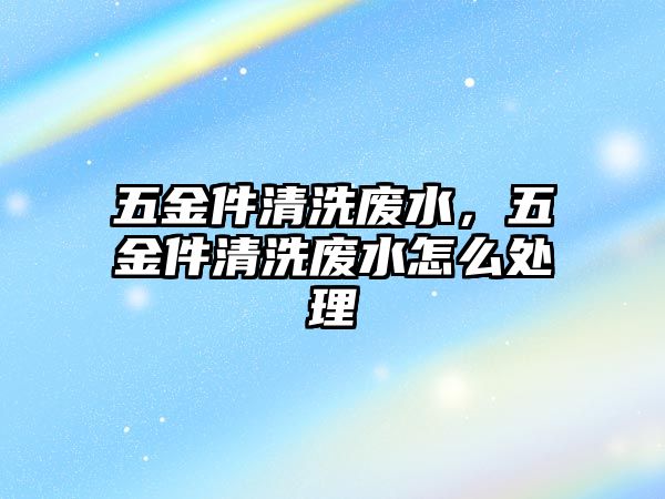 五金件清洗廢水，五金件清洗廢水怎么處理