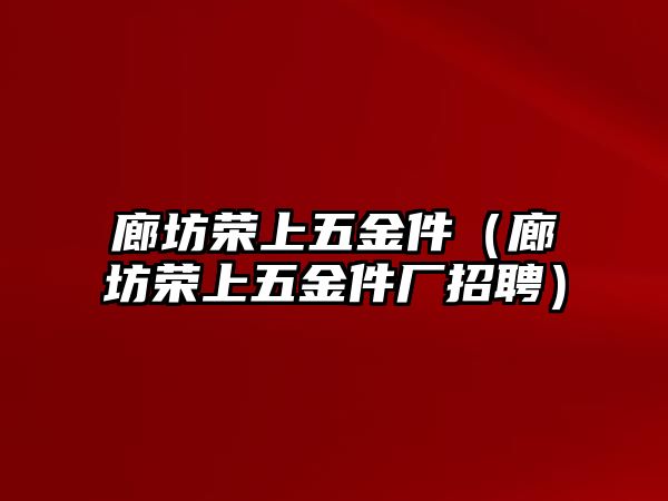 廊坊榮上五金件（廊坊榮上五金件廠招聘）