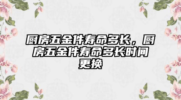 廚房五金件壽命多長，廚房五金件壽命多長時間更換