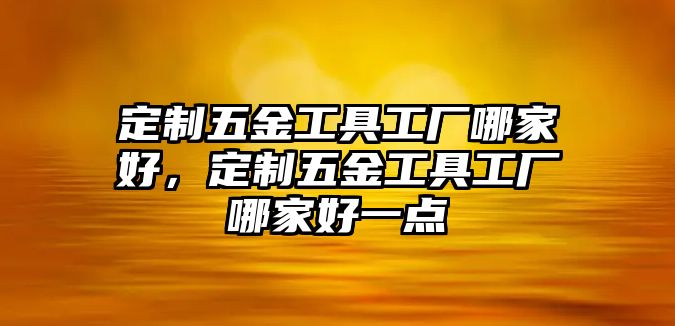 定制五金工具工廠哪家好，定制五金工具工廠哪家好一點