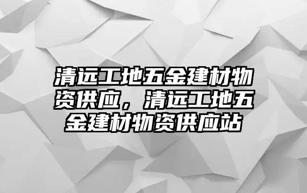 清遠工地五金建材物資供應(yīng)，清遠工地五金建材物資供應(yīng)站