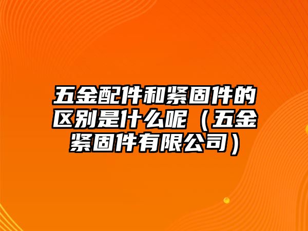 五金配件和緊固件的區(qū)別是什么呢（五金緊固件有限公司）