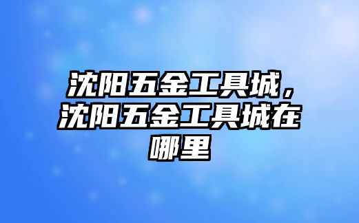 沈陽五金工具城，沈陽五金工具城在哪里