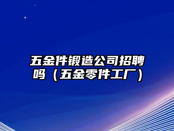 五金件鍛造公司招聘嗎（五金零件工廠）