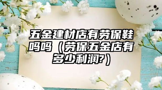 五金建材店有勞保鞋嗎嗎（勞保五金店有多少利潤?）