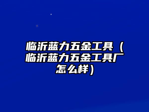 臨沂藍力五金工具（臨沂藍力五金工具廠怎么樣）