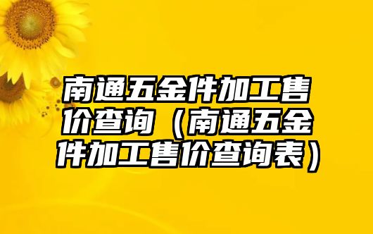 南通五金件加工售價查詢（南通五金件加工售價查詢表）