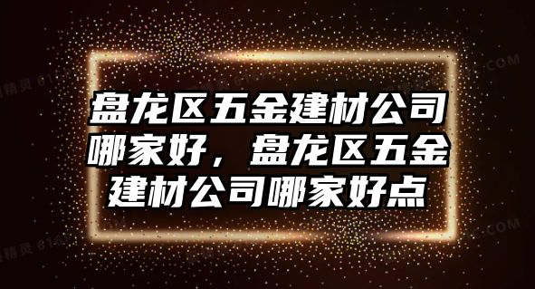 盤龍區五金建材公司哪家好，盤龍區五金建材公司哪家好點