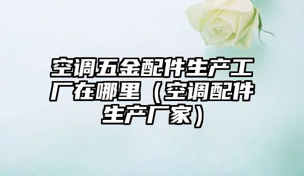 空調五金配件生產工廠在哪里（空調配件生產廠家）