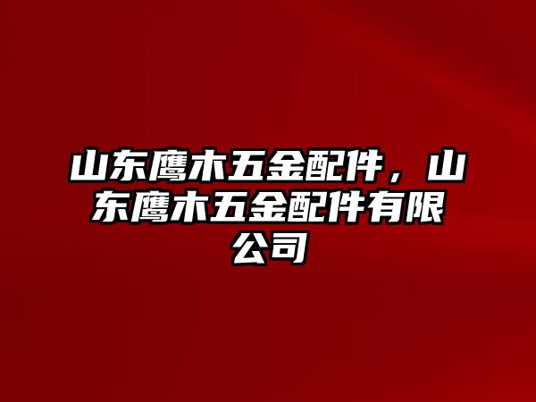 山東鷹木五金配件，山東鷹木五金配件有限公司