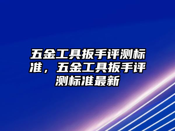 五金工具扳手評測標準，五金工具扳手評測標準最新