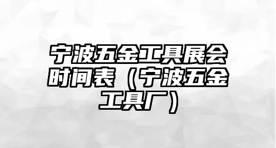 寧波五金工具展會(huì)時(shí)間表（寧波五金工具廠）