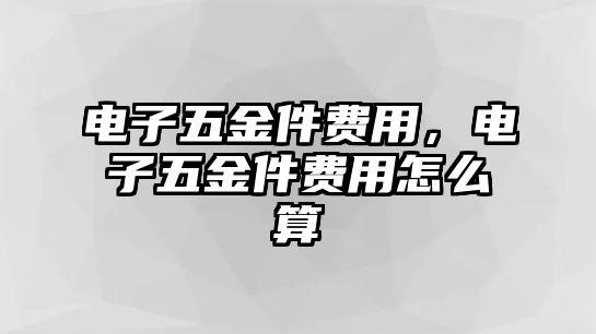 電子五金件費用，電子五金件費用怎么算