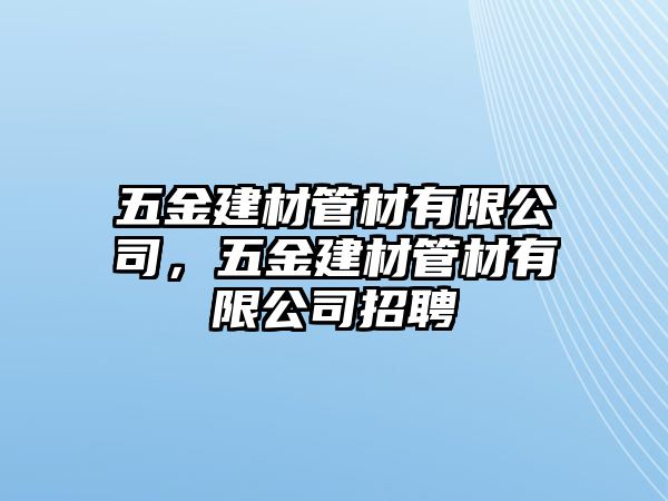 五金建材管材有限公司，五金建材管材有限公司招聘