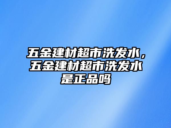 五金建材超市洗發(fā)水，五金建材超市洗發(fā)水是正品嗎