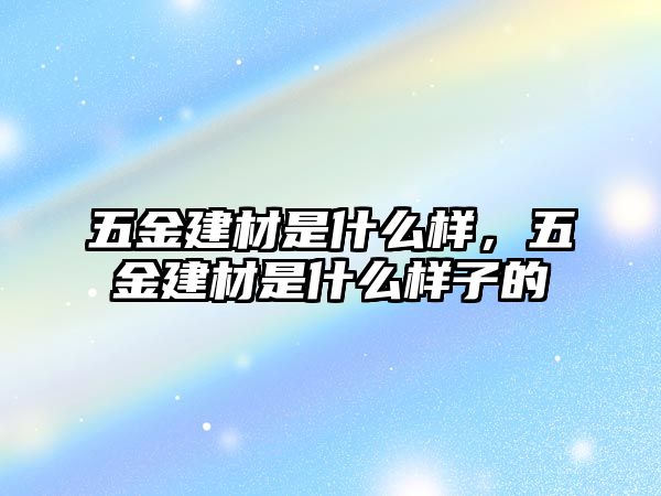 五金建材是什么樣，五金建材是什么樣子的