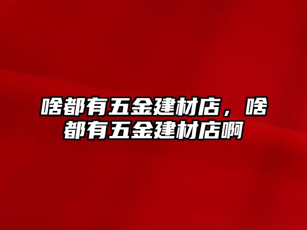 啥都有五金建材店，啥都有五金建材店啊