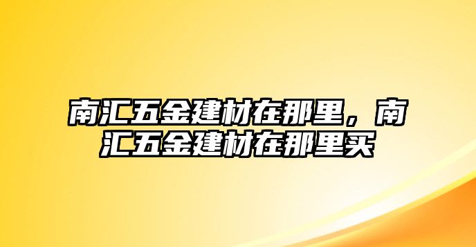 南匯五金建材在那里，南匯五金建材在那里買