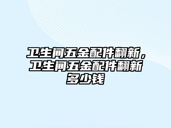 衛生間五金配件翻新，衛生間五金配件翻新多少錢