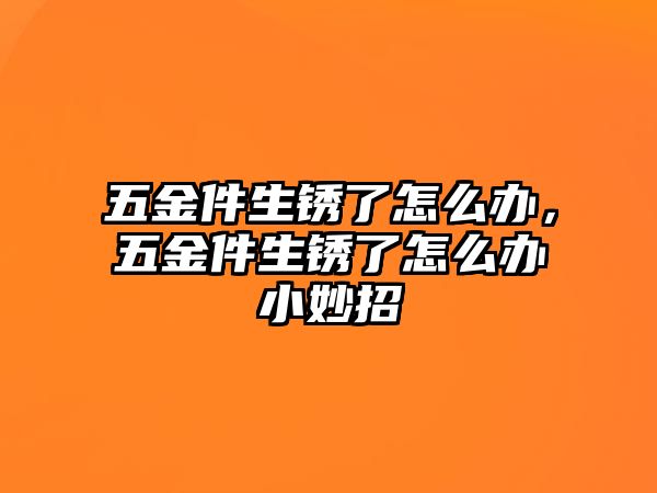 五金件生銹了怎么辦，五金件生銹了怎么辦小妙招