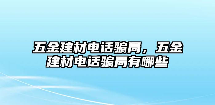 五金建材電話騙局，五金建材電話騙局有哪些