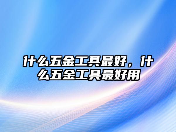 什么五金工具最好，什么五金工具最好用