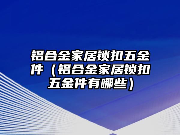 鋁合金家居鎖扣五金件（鋁合金家居鎖扣五金件有哪些）