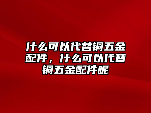 什么可以代替銅五金配件，什么可以代替銅五金配件呢