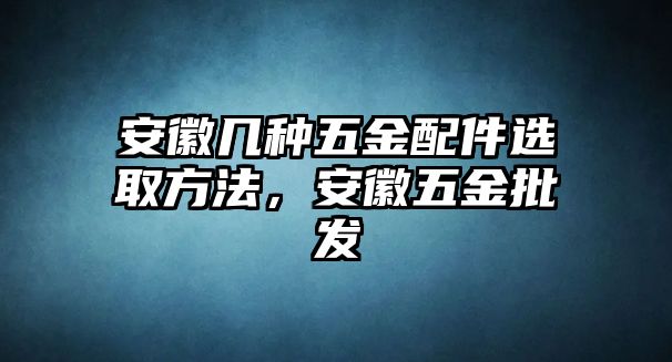 安徽幾種五金配件選取方法，安徽五金批發