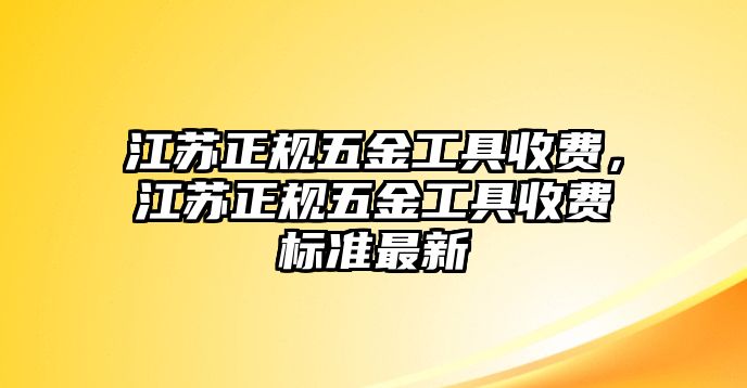 江蘇正規五金工具收費，江蘇正規五金工具收費標準最新