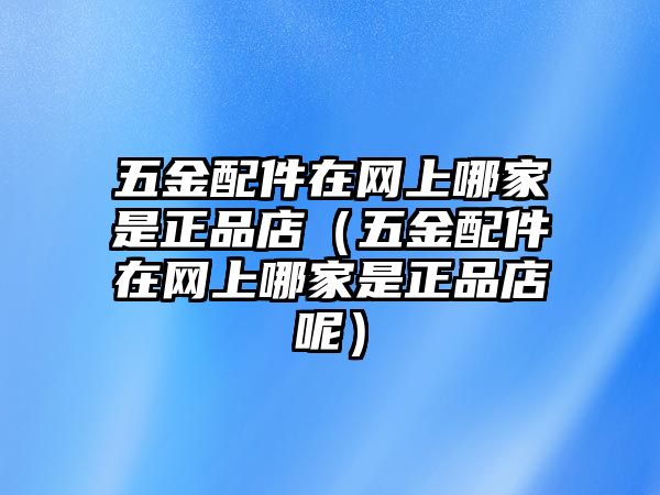 五金配件在網(wǎng)上哪家是正品店（五金配件在網(wǎng)上哪家是正品店呢）