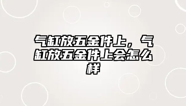 氣缸放五金件上，氣缸放五金件上會怎么樣