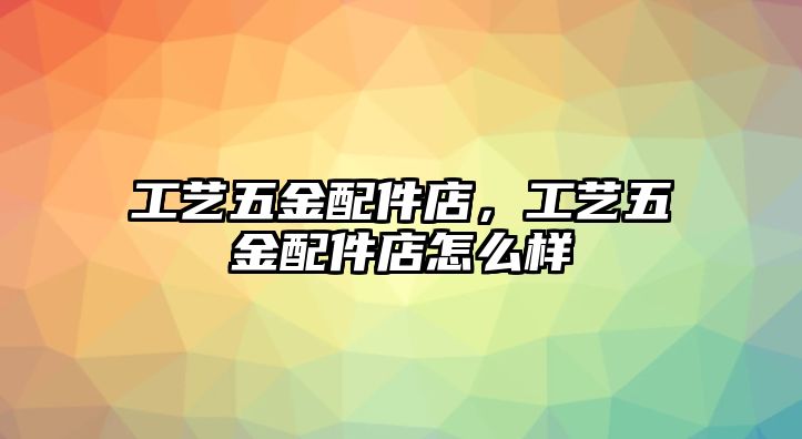 工藝五金配件店，工藝五金配件店怎么樣