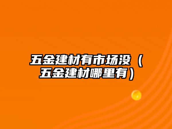 五金建材有市場沒（五金建材哪里有）